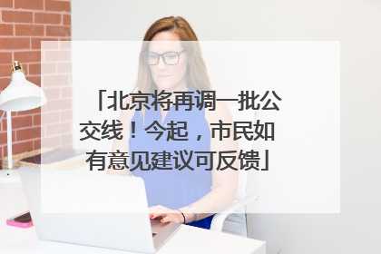 北京将再调一批公交线！今起，市民如有意见建议可反馈