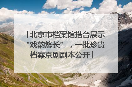 北京市档案馆搭台展示“戏韵悠长”，一批珍贵档案京剧剧本公开