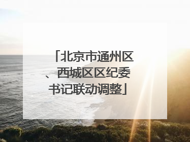 北京市通州区、西城区区纪委书记联动调整
