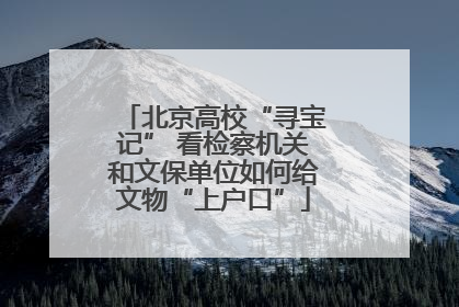 北京高校“寻宝记” 看检察机关和文保单位如何给文物“上户口”