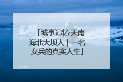 城事记忆·天南海北大坝人｜一名女兵的真实人生