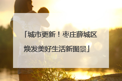 城市更新！枣庄薛城区焕发美好生活新图景