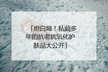 坦白局！私藏多年的抗老抗氧化护肤品大公开