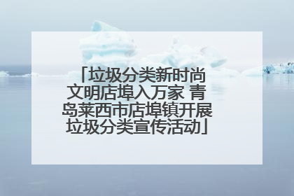 垃圾分类新时尚 文明店埠入万家 青岛莱西市店埠镇开展垃圾分类宣传活动