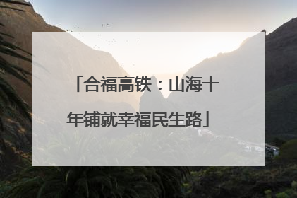 合福高铁：山海十年铺就幸福民生路