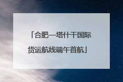 合肥—塔什干国际货运航线端午首航