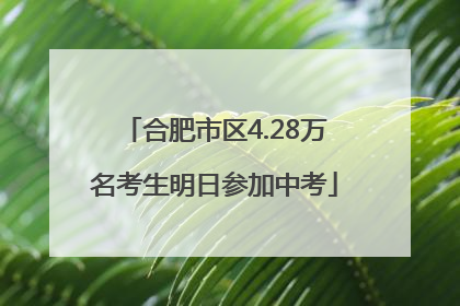 合肥市区4.28万名考生明日参加中考