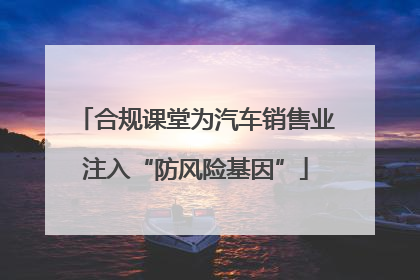 合规课堂为汽车销售业注入“防风险基因”
