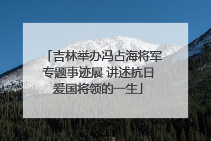 吉林举办冯占海将军专题事迹展 讲述抗日爱国将领的一生