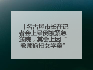 名古屋市长在记者会上晕倒被紧急送院，其会上因“教师偷拍女学童”事件受质询
