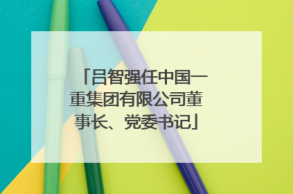 吕智强任中国一重集团有限公司董事长、党委书记