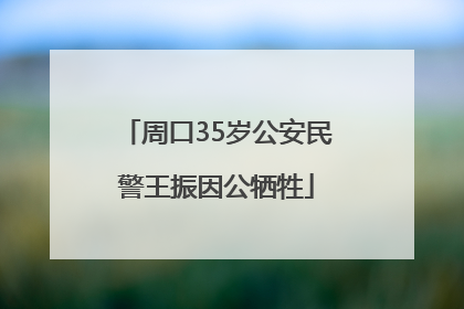 周口35岁公安民警王振因公牺牲
