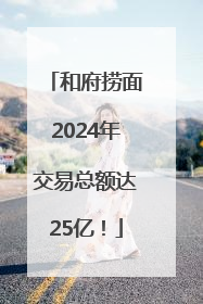 和府捞面2024年交易总额达25亿！