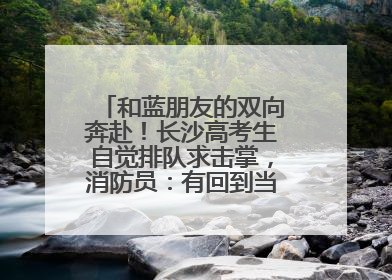 和蓝朋友的双向奔赴！长沙高考生自觉排队求击掌，消防员：有回到当年的感觉