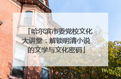 哈尔滨市委党校文化大讲堂：解锁明清小说的文学与文化密码