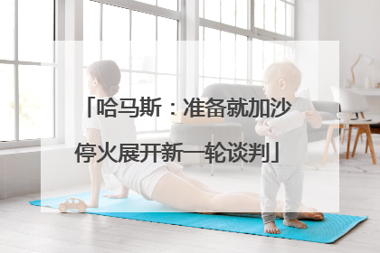哈马斯：准备就加沙停火展开新一轮谈判