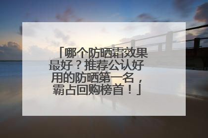 哪个防晒霜效果最好？推荐公认好用的防晒第一名，霸占回购榜首！
