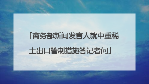 商务部新闻发言人就中重稀土出口管制措施答记者问