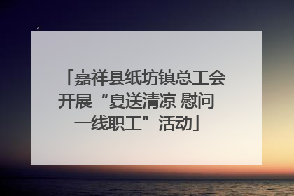 嘉祥县纸坊镇总工会开展“夏送清凉 慰问一线职工”活动