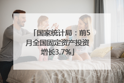 国家统计局：前5月全国固定资产投资增长3.7%