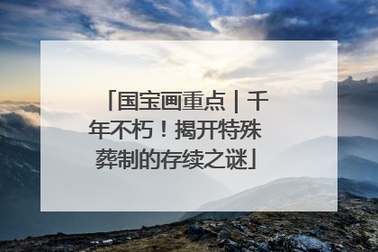 国宝画重点｜千年不朽！揭开特殊葬制的存续之谜