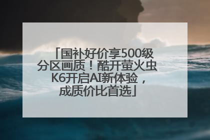 国补好价享500级分区画质！酷开萤火虫K6开启AI新体验，成质价比首选