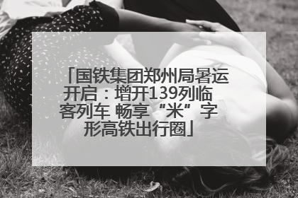 国铁集团郑州局暑运开启：增开139列临客列车 畅享“米”字形高铁出行圈