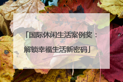 国际休闲生活案例奖：解锁幸福生活新密码
