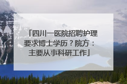 四川一医院招聘护理要求博士学历？院方：主要从事科研工作