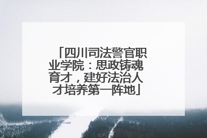 四川司法警官职业学院：思政铸魂育才，建好法治人才培养第一阵地