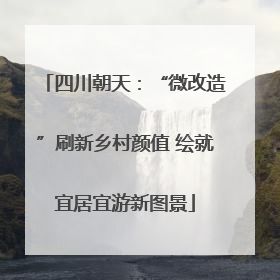 四川朝天：“微改造”刷新乡村颜值 绘就宜居宜游新图景