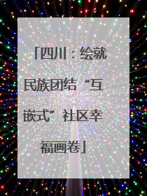 四川：绘就民族团结“互嵌式”社区幸福画卷