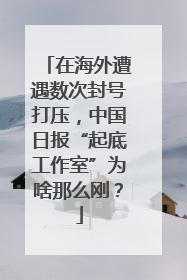 在海外遭遇数次封号打压，中国日报“起底工作室”为啥那么刚？
