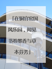 在铜官窑国风乐园，闻见书卷墨香与草本芬芳