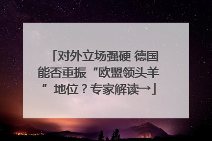 对外立场强硬 德国能否重振“欧盟领头羊”地位？专家解读→