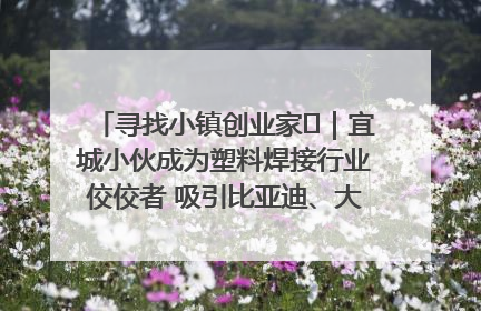 寻找小镇创业家㉞｜宜城小伙成为塑料焊接行业佼佼者 吸引比亚迪、大众等多家名企合作