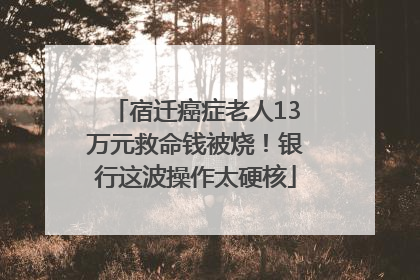 宿迁癌症老人13万元救命钱被烧！银行这波操作太硬核