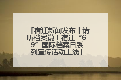 宿迁新闻发布丨请听档案说！宿迁“6·9”国际档案日系列宣传活动上线
