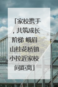 家校携手，共筑成长阶梯 峨眉山桂花桥镇小拉近家校间距离