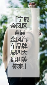 宁夏金凤区 首届金凤汽车品牌展四大福利等你来