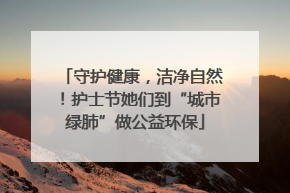 守护健康，洁净自然！护士节她们到“城市绿肺”做公益环保