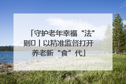 守护老年幸福“法”则⑮丨以精准监督打开养老新“食”代