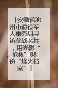 安徽省池州市退役军人事务局寻访参战老兵，用光影“抢救”88份“烽火档案”