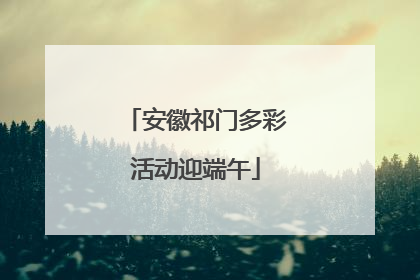 安徽祁门多彩活动迎端午
