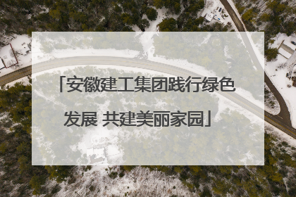 安徽建工集团践行绿色发展 共建美丽家园