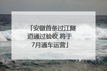 安徽首条过江隧道通过验收 将于7月通车运营