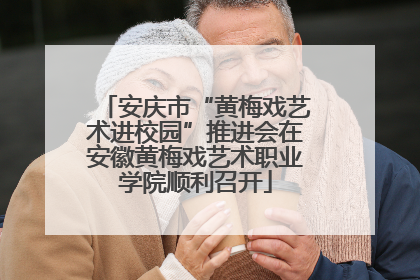 安庆市“黄梅戏艺术进校园”推进会在安徽黄梅戏艺术职业学院顺利召开