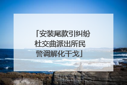 安装尾款引纠纷 杜交曲派出所民警调解化干戈