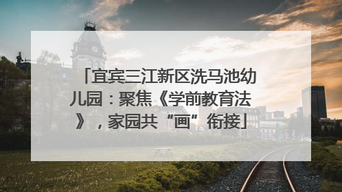 宜宾三江新区洗马池幼儿园：聚焦《学前教育法》，家园共“画”衔接
