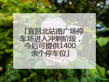 宜昌北站南广场停车场进入冲刺阶段，今后可提供1400余个停车位